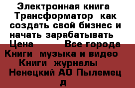 Электронная книга «Трансформатор» как создать свой бизнес и начать зарабатывать › Цена ­ 100 - Все города Книги, музыка и видео » Книги, журналы   . Ненецкий АО,Пылемец д.